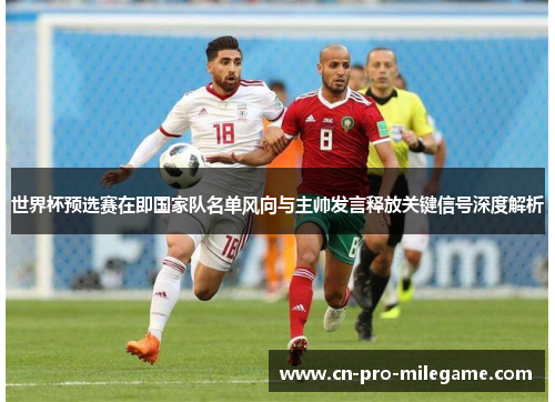 世界杯预选赛在即国家队名单风向与主帅发言释放关键信号深度解析