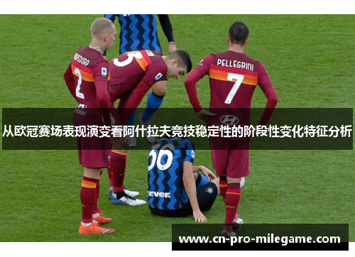 从欧冠赛场表现演变看阿什拉夫竞技稳定性的阶段性变化特征分析