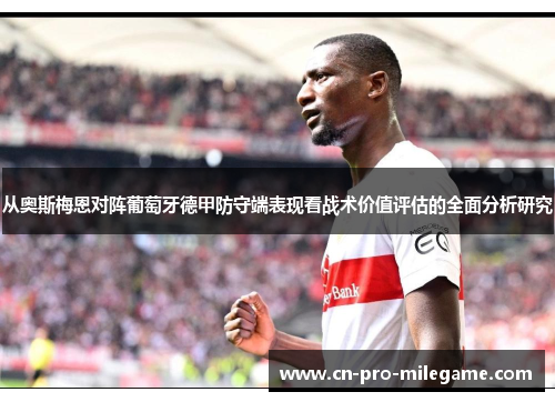 从奥斯梅恩对阵葡萄牙德甲防守端表现看战术价值评估的全面分析研究 从奥斯梅恩对阵葡萄牙德甲防守端表现看战术价值评估的全面分析研究