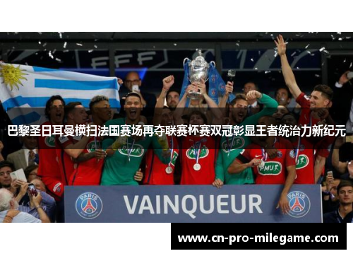 巴黎圣日耳曼横扫法国赛场再夺联赛杯赛双冠彰显王者统治力新纪元
