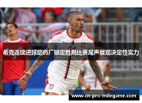 希克连续进球助药厂锁定胜局比赛尾声展现决定性实力