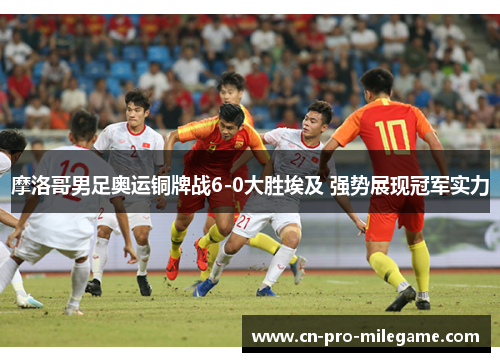 摩洛哥男足奥运铜牌战6-0大胜埃及 强势展现冠军实力