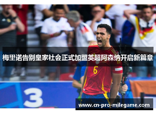 梅里诺告别皇家社会正式加盟英超阿森纳开启新篇章 梅里诺告别皇家社会正式加盟英超阿森纳开启新篇章