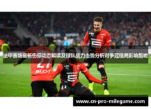 法甲赛场最新伤停动态解读及球队战力走势分析对争冠格局影响前瞻