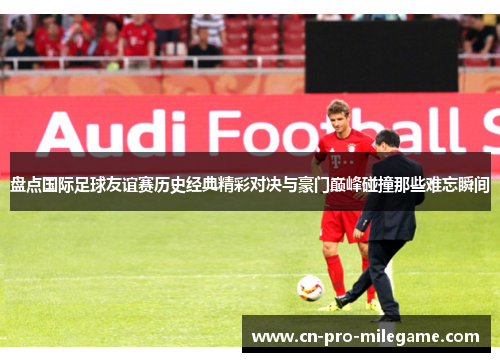盘点国际足球友谊赛历史经典精彩对决与豪门巅峰碰撞那些难忘瞬间 盘点国际足球友谊赛历史经典精彩对决与豪门巅峰碰撞那些难忘瞬间