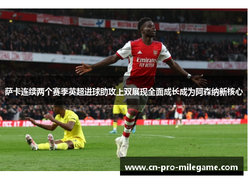 萨卡连续两个赛季英超进球助攻上双展现全面成长成为阿森纳新核心 萨卡连续两个赛季英超进球助攻上双展现全面成长成为阿森纳新核心
