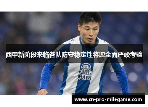 西甲新阶段来临各队防守稳定性将迎全面严峻考验