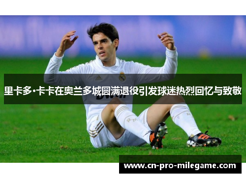 里卡多·卡卡在奥兰多城圆满退役引发球迷热烈回忆与致敬