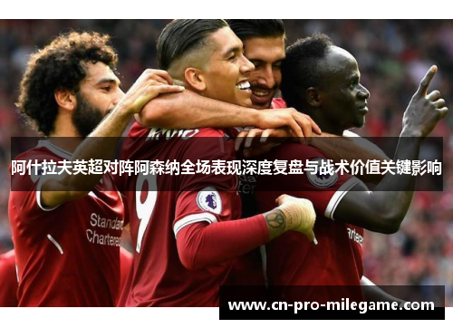 阿什拉夫英超对阵阿森纳全场表现深度复盘与战术价值关键影响
