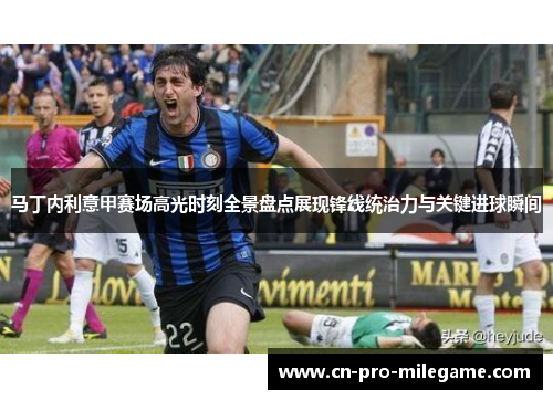 马丁内利意甲赛场高光时刻全景盘点展现锋线统治力与关键进球瞬间