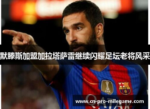 默滕斯加盟加拉塔萨雷继续闪耀足坛老将风采