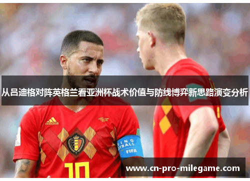 从吕迪格对阵英格兰看亚洲杯战术价值与防线博弈新思路演变分析