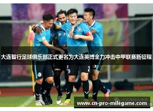 大连智行足球俱乐部正式更名为大连英博全力冲击中甲联赛新征程