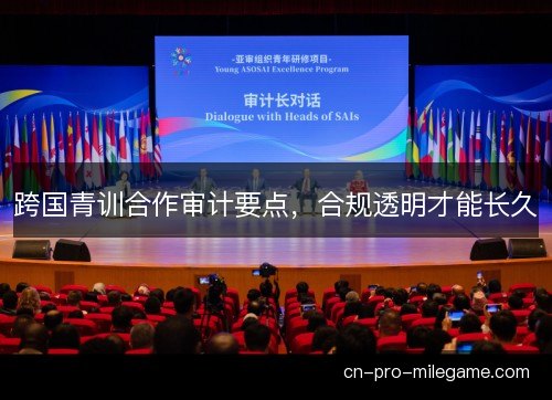 跨国青训合作审计要点,合规透明才能长久 跨国青训合作审计要点,合规透明才能长久