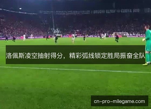 洛佩斯凌空抽射得分，精彩弧线锁定胜局振奋全队