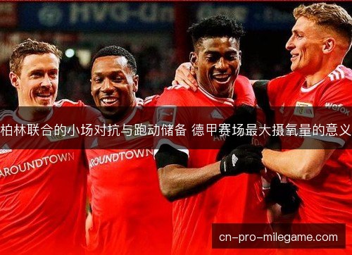柏林联合的小场对抗与跑动储备 德甲赛场最大摄氧量的意义