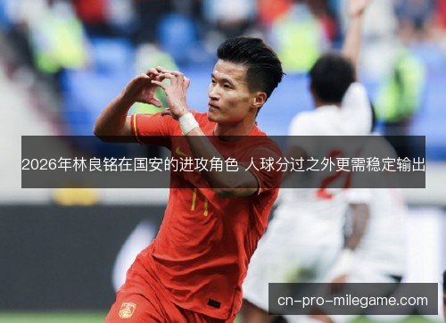 2026年林良铭在国安的进攻角色 人球分过之外更需稳定输出 2026年林良铭在国安的进攻角色 人球分过之外更需稳定输出